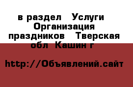  в раздел : Услуги » Организация праздников . Тверская обл.,Кашин г.